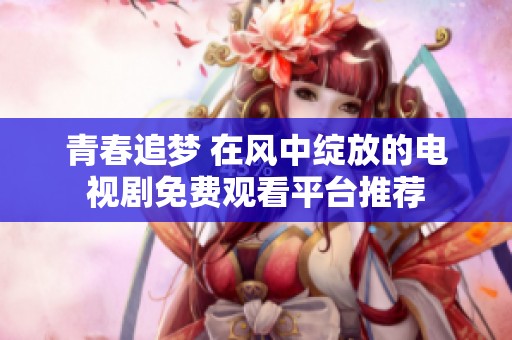 青春追梦 在风中绽放的电视剧免费观看平台推荐