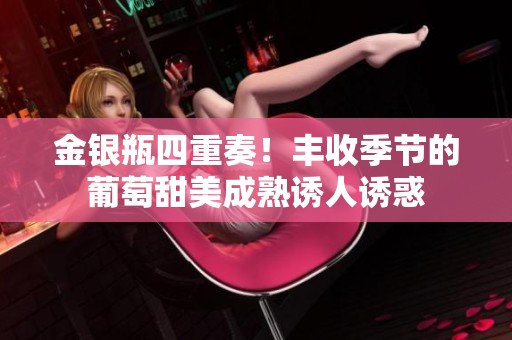金银瓶四重奏！丰收季节的葡萄甜美成熟诱人诱惑
