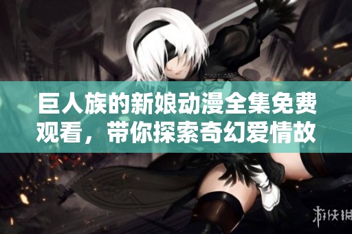 巨人族的新娘动漫全集免费观看，带你探索奇幻爱情故事的全新篇章