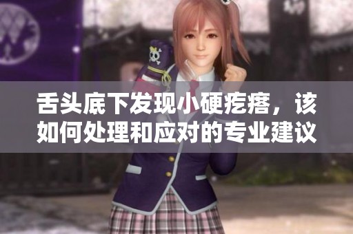 舌头底下发现小硬疙瘩，该如何处理和应对的专业建议视频分享