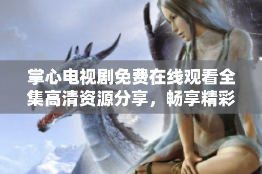 掌心电视剧免费在线观看全集高清资源分享，畅享精彩剧情不再错过