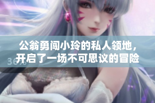 公翁勇闯小玲的私人领地，开启了一场不可思议的冒险之旅