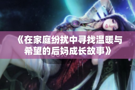 《在家庭纷扰中寻找温暖与希望的后妈成长故事》