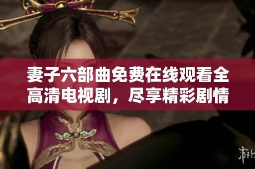 妻子六部曲免费在线观看全高清电视剧，尽享精彩剧情体验