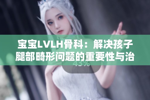 宝宝LVLH骨科：解决孩子腿部畸形问题的重要性与治疗方法解析