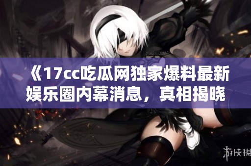 《17cc吃瓜网独家爆料最新娱乐圈内幕消息，真相揭晓引发热议》