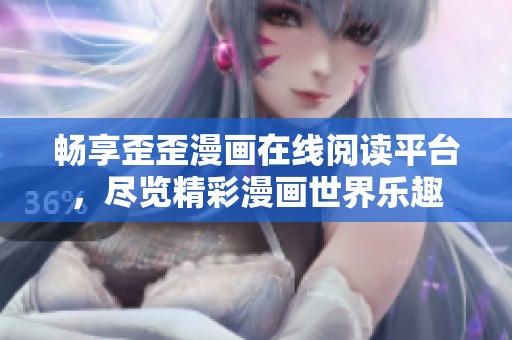 畅享歪歪漫画在线阅读平台，尽览精彩漫画世界乐趣