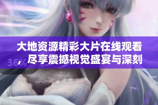 大地资源精彩大片在线观看，尽享震撼视觉盛宴与深刻主题探讨