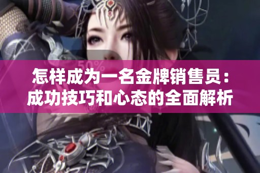 怎样成为一名金牌销售员：成功技巧和心态的全面解析