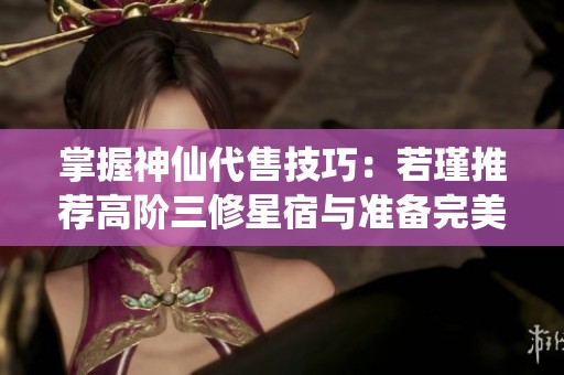 掌握神仙代售技巧：若瑾推荐高阶三修星宿与准备完美装备的秘诀