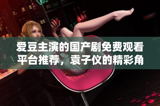 爱豆主演的国产剧免费观看平台推荐，袁子仪的精彩角色等你来看