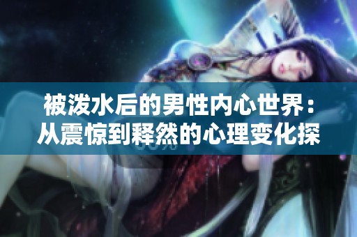 被泼水后的男性内心世界：从震惊到释然的心理变化探秘