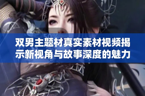 双男主题材真实素材视频揭示新视角与故事深度的魅力