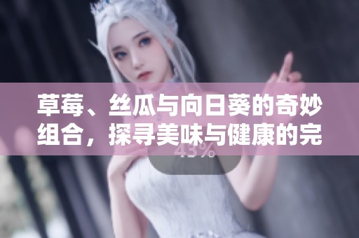 草莓、丝瓜与向日葵的奇妙组合，探寻美味与健康的完美搭配