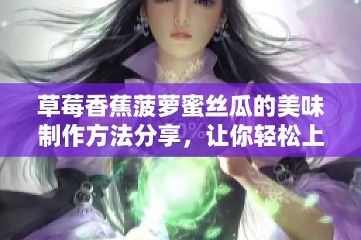 草莓香蕉菠萝蜜丝瓜的美味制作方法分享，让你轻松上手享受水果佳肴