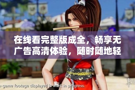 在线看完整版成全，畅享无广告高清体验，随时随地轻松观影