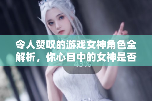 令人赞叹的游戏女神角色全解析，你心目中的女神是否在榜单中？