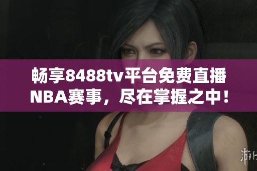 畅享8488tv平台免费直播NBA赛事，尽在掌握之中！