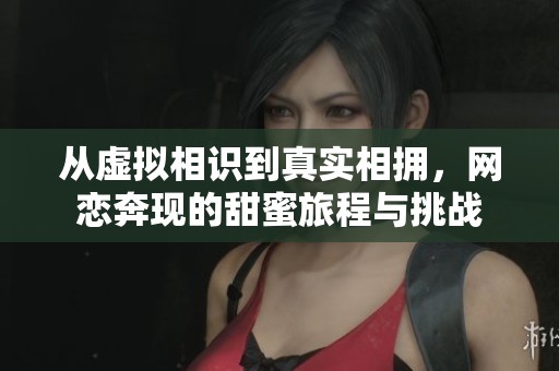 从虚拟相识到真实相拥，网恋奔现的甜蜜旅程与挑战