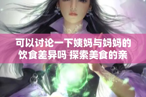 可以讨论一下姨妈与妈妈的饮食差异吗 探索美食的亲情连接