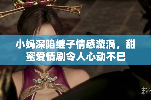 小妈深陷继子情感漩涡，甜蜜爱情剧令人心动不已