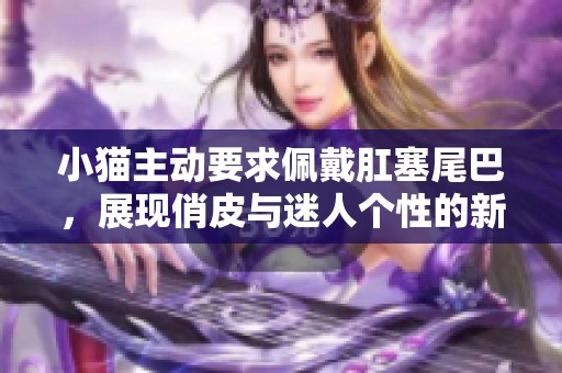 小猫主动要求佩戴肛塞尾巴，展现俏皮与迷人个性的新潮流