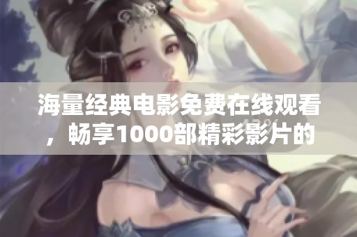 海量经典电影免费在线观看，畅享1000部精彩影片的视觉盛宴
