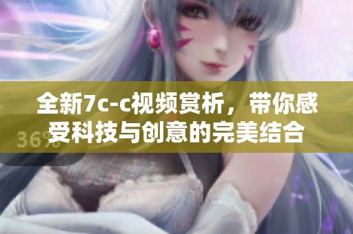 全新7c-c视频赏析，带你感受科技与创意的完美结合