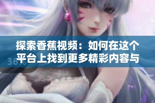 探索香蕉视频：如何在这个平台上找到更多精彩内容与乐趣