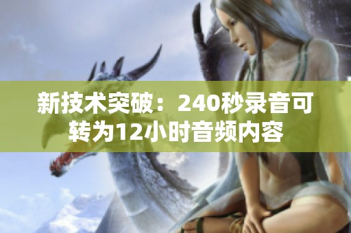 新技术突破：240秒录音可转为12小时音频内容