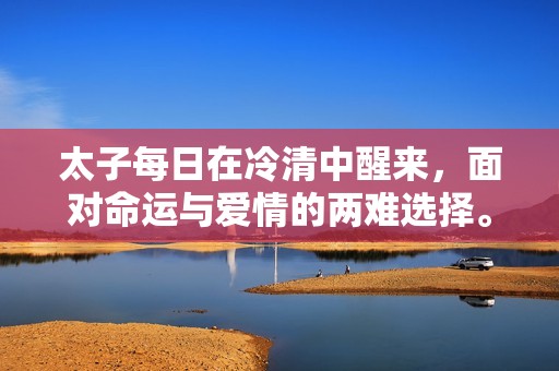 太子每日在冷清中醒来，面对命运与爱情的两难选择。