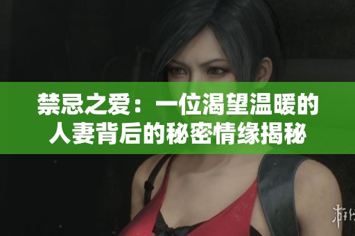 禁忌之爱：一位渴望温暖的人妻背后的秘密情缘揭秘