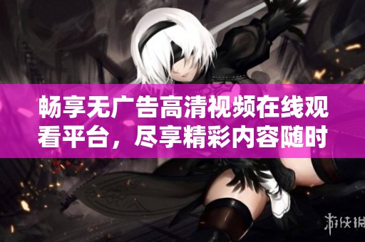 畅享无广告高清视频在线观看平台，尽享精彩内容随时观看