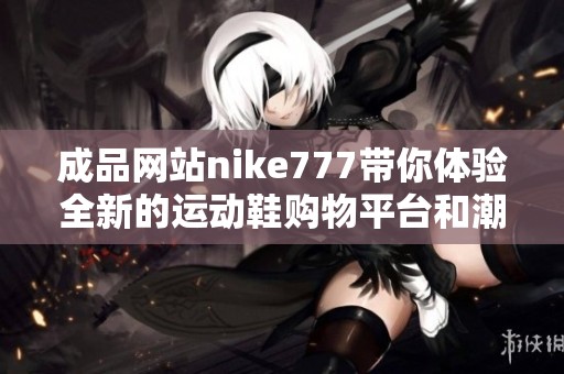 成品网站nike777带你体验全新的运动鞋购物平台和潮流资讯