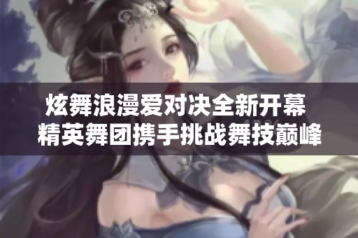 炫舞浪漫爱对决全新开幕 精英舞团携手挑战舞技巅峰