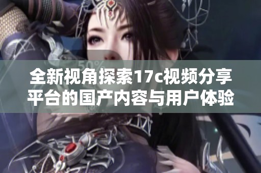 全新视角探索17c视频分享平台的国产内容与用户体验