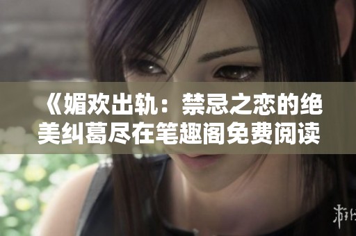 《媚欢出轨：禁忌之恋的绝美纠葛尽在笔趣阁免费阅读》