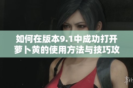 如何在版本9.1中成功打开萝卜黄的使用方法与技巧攻略