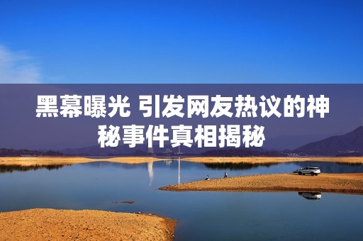 黑幕曝光 引发网友热议的神秘事件真相揭秘