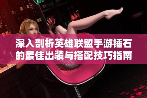 深入剖析英雄联盟手游锤石的最佳出装与搭配技巧指南