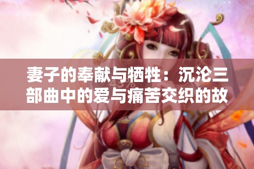 妻子的奉献与牺牲：沉沦三部曲中的爱与痛苦交织的故事
