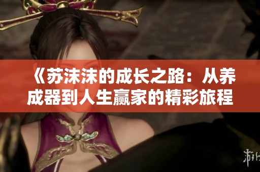 《苏沫沫的成长之路：从养成器到人生赢家的精彩旅程》