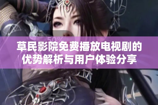 草民影院免费播放电视剧的优势解析与用户体验分享