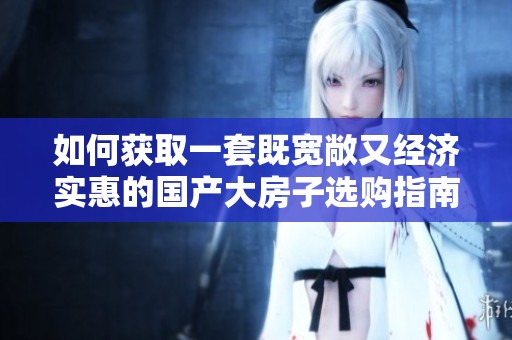 如何获取一套既宽敞又经济实惠的国产大房子选购指南