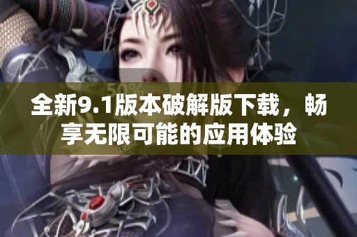 全新9.1版本破解版下载，畅享无限可能的应用体验