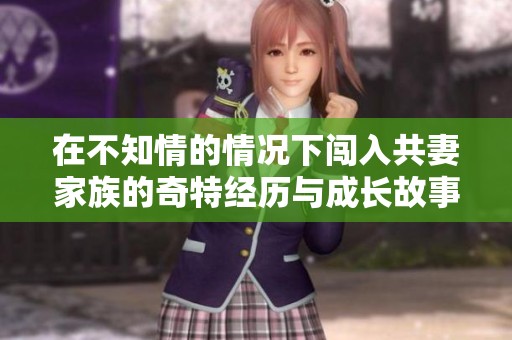 在不知情的情况下闯入共妻家族的奇特经历与成长故事