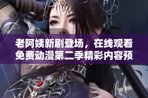 老阿姨新剧登场，在线观看免费动漫第二季精彩内容预告分享