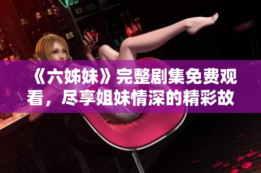 《六姊妹》完整剧集免费观看，尽享姐妹情深的精彩故事与感人瞬间