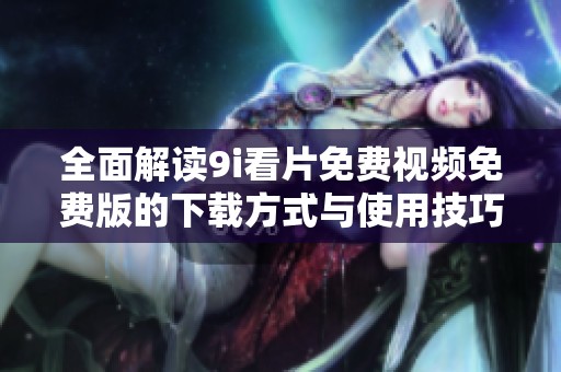 全面解读9i看片免费视频免费版的下载方式与使用技巧