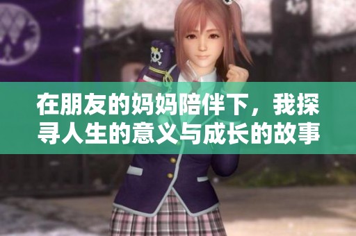 在朋友的妈妈陪伴下，我探寻人生的意义与成长的故事